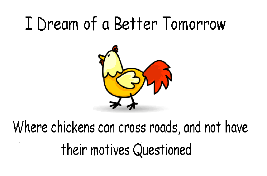 Vision and Dreams: "I dream of a better tomorrow, where chickens can cross roads, and not have their motives questioned.